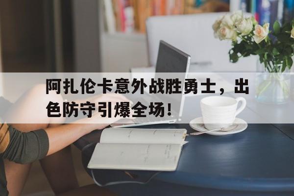阿扎伦卡意外战胜勇士，出色防守引爆全场！的简单介绍-开云直播赛事