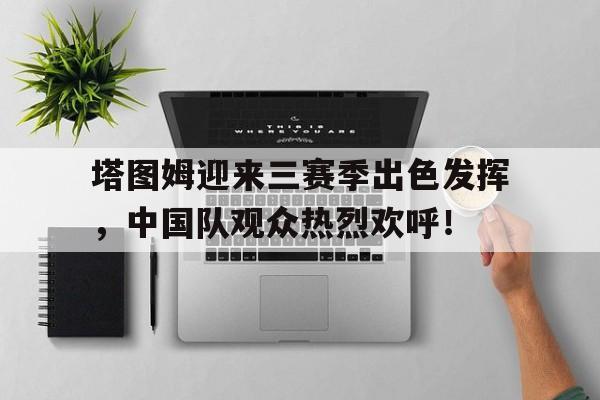 塔图姆迎来三赛季出色发挥，中国队观众热烈欢呼！的简单介绍